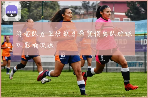 海港队后卫短缺李昂贺惯离队对球队影响深远