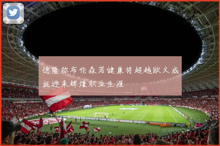 德隆称布伦森若健康将超越欧文成就迎来辉煌职业生涯
