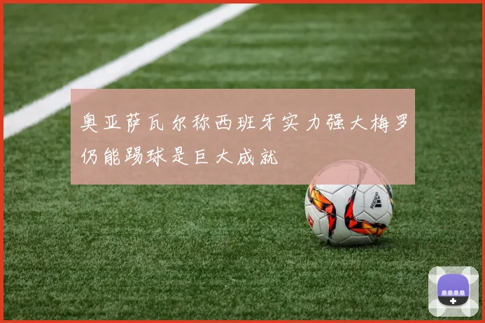 奥亚萨瓦尔称西班牙实力强大梅罗仍能踢球是巨大成就