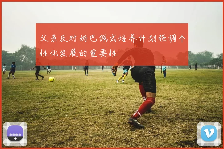 父亲反对姆巴佩式培养计划强调个性化发展的重要性