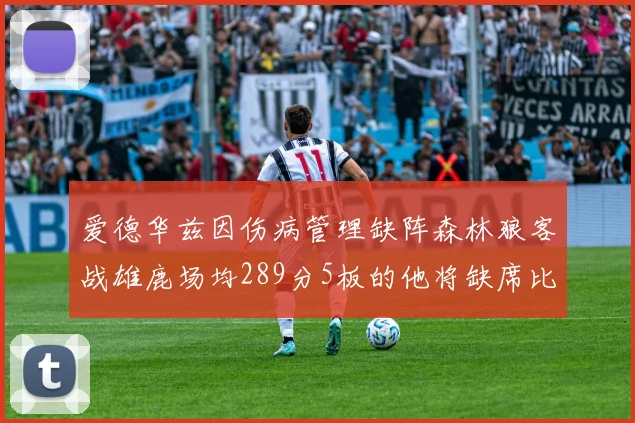 爱德华兹因伤病管理缺阵森林狼客战雄鹿场均289分5板的他将缺席比赛
