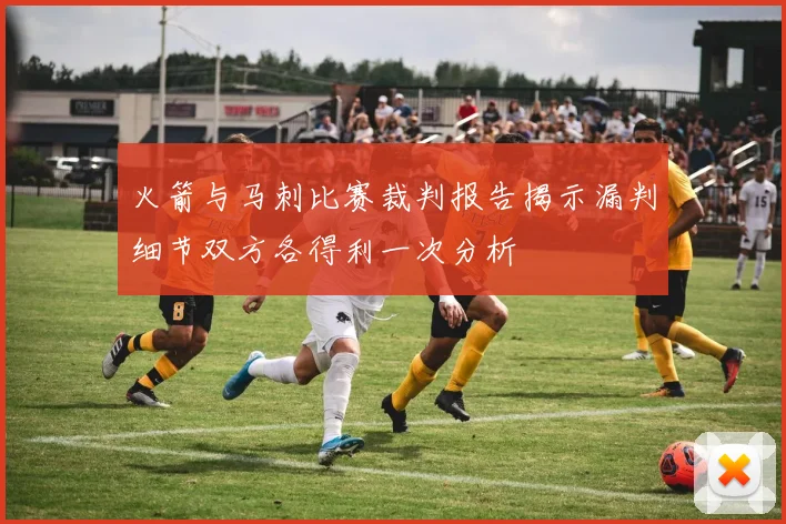 火箭与马刺比赛裁判报告揭示漏判细节双方各得利一次分析