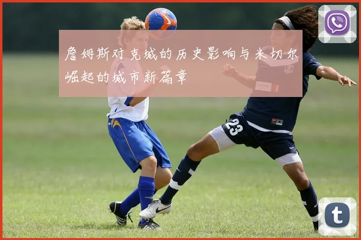 詹姆斯对克城的历史影响与米切尔崛起的城市新篇章