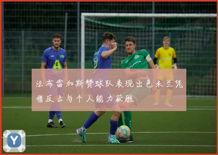 法布雷加斯赞球队表现出色米兰凭借反击与个人能力获胜