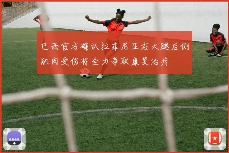 巴西官方确认拉菲尼亚右大腿后侧肌肉受伤将全力争取康复治疗