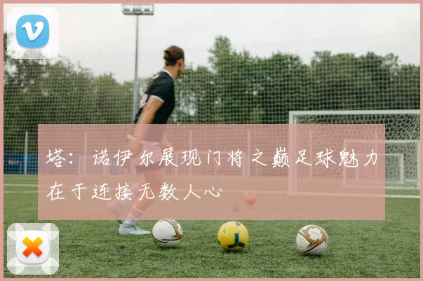 塔：诺伊尔展现门将之巅足球魅力在于连接无数人心