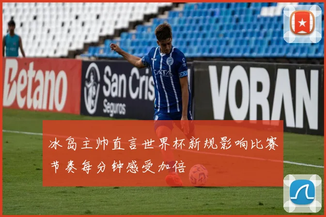 冰岛主帅直言世界杯新规影响比赛节奏每分钟感受加倍