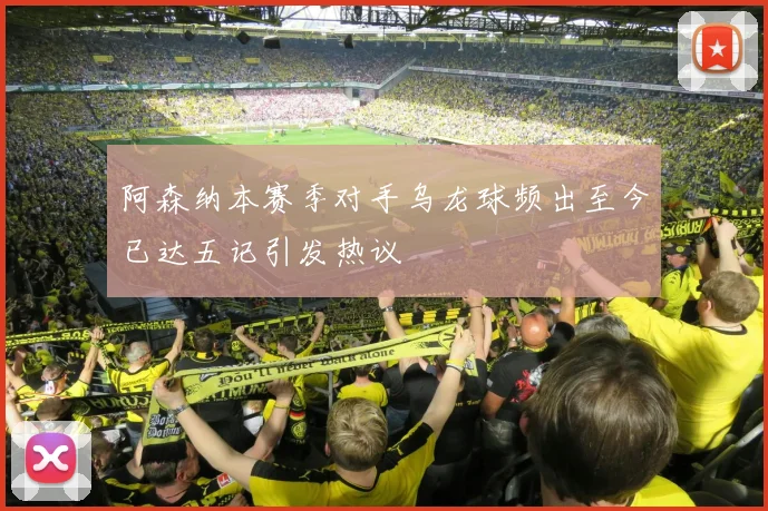 阿森纳本赛季对手乌龙球频出至今已达五记引发热议