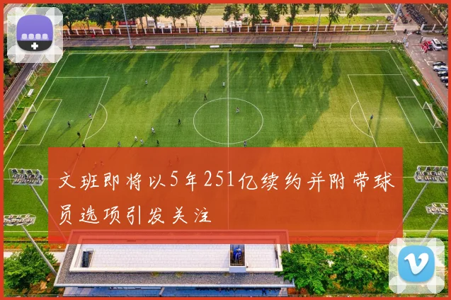 文班即将以5年251亿续约并附带球员选项引发关注