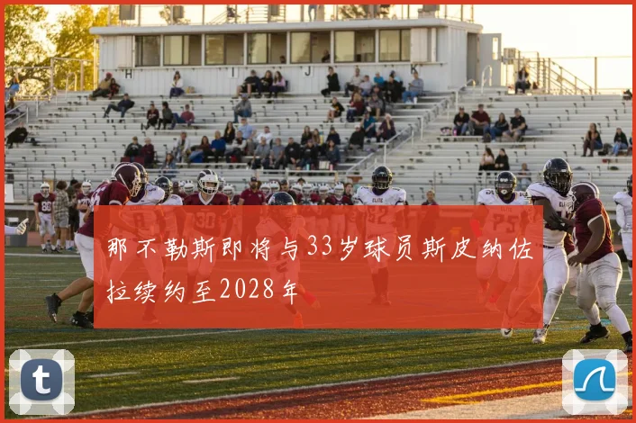 那不勒斯即将与33岁球员斯皮纳佐拉续约至2028年