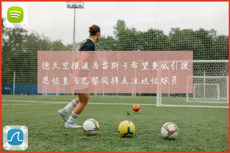德天空报道马雷斯卡希望曼城引援恩佐皇马巴黎同样关注这位球员