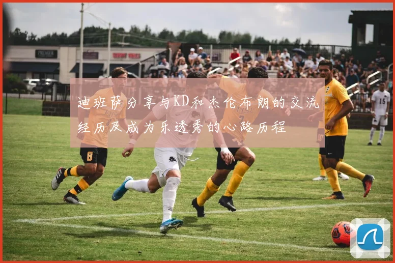 迪班萨分享与KD和杰伦布朗的交流经历及成为乐透秀的心路历程