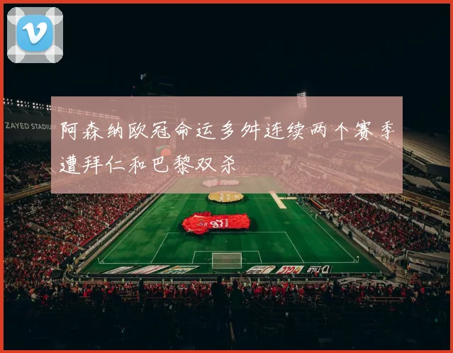 阿森纳欧冠命运多舛连续两个赛季遭拜仁和巴黎双杀