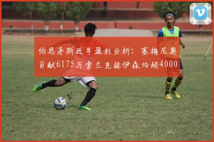 伯恩茅斯近年盈利分析：塞梅尼奥贡献6175万索兰克赫伊森均超4000万