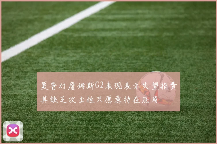 夏普对詹姆斯G2表现表示失望指责其缺乏攻击性只愿意待在底角