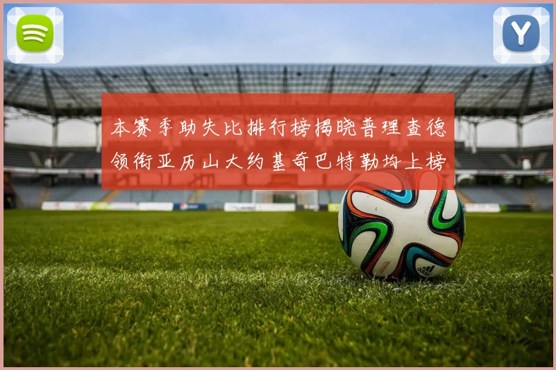 本赛季助失比排行榜揭晓普理查德领衔亚历山大约基奇巴特勒均上榜